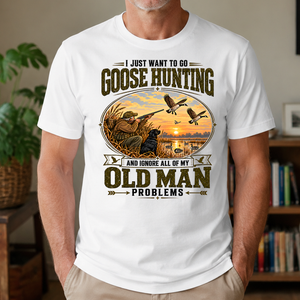 I Just Want To Go Goose Hunting & Ignore All Old Man Problems - 4-TS2D-White